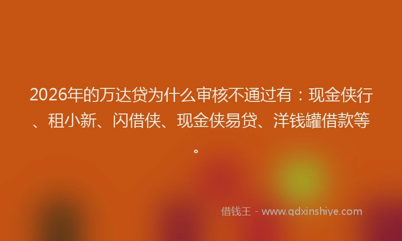 2026年的万达贷为什么审核不通过有：现金侠行、租小新、闪借侠、现金侠易贷、洋钱罐借款等。