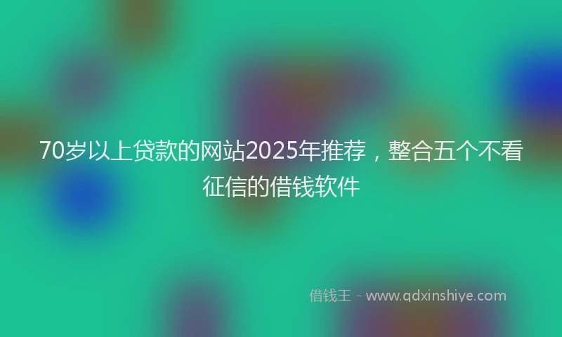 70岁以上贷款的网站2025年推荐，整合五个不看征信的借钱软件