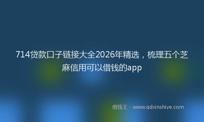 714贷款口子链接大全2026年精选，梳理五个芝麻信用可以借钱的app