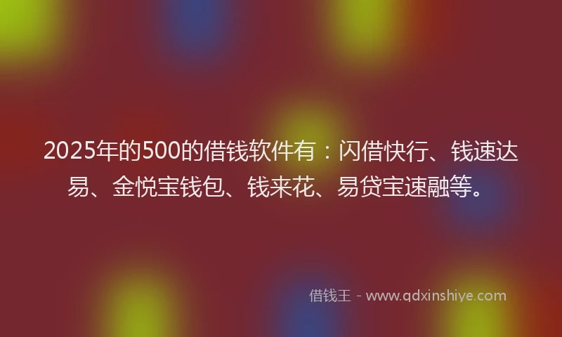 2025年的500的借钱软件有：闪借快行、钱速达易、金悦宝钱包、钱来花、易贷宝速融等。