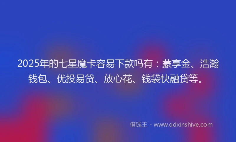 2025年的七星魔卡容易下款吗有:蒙享金、浩瀚钱包、优投易贷、放心花、钱袋快融贷等。