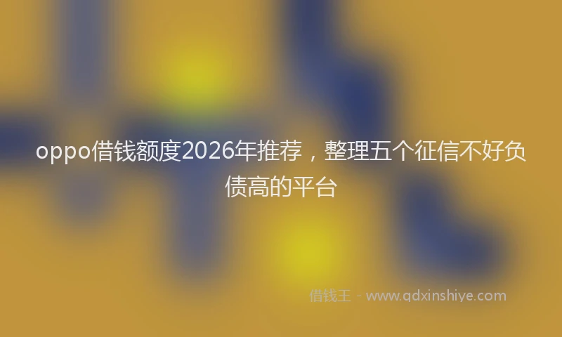 oppo借钱额度2026年推荐，整理五个征信不好负债高的平台