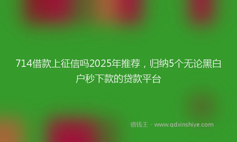 714借款上征信吗2025年推荐，归纳5个无论黑白户秒下款的贷款平台