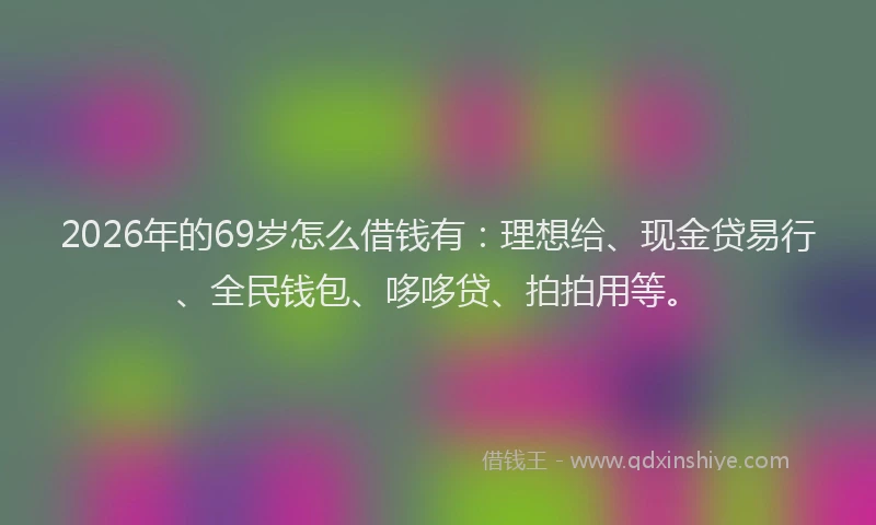 2026年的69岁怎么借钱有:理想给、现金贷易行、全民钱包、哆哆贷、拍拍用等。