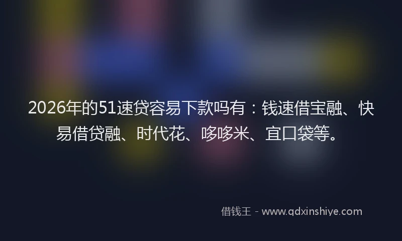 2026年的51速贷容易下款吗有:钱速借宝融、快易借贷融、时代花、哆哆米、宜口袋等。