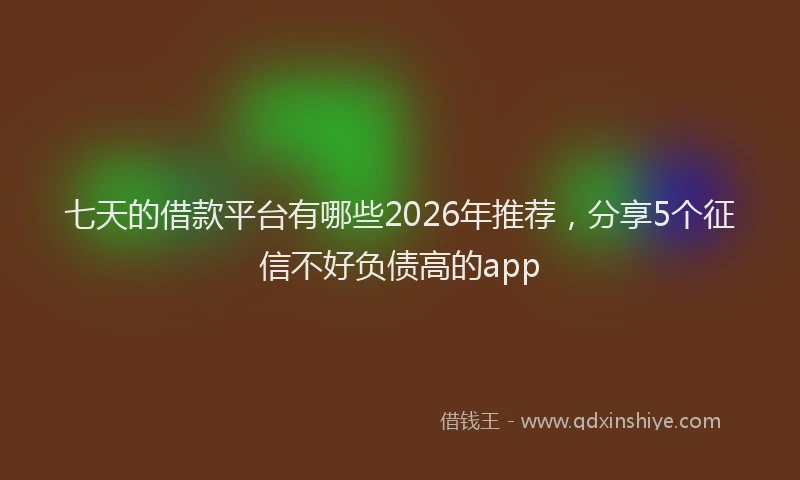 七天的借款平台有哪些2026年推荐，分享5个征信不好负债高的app
