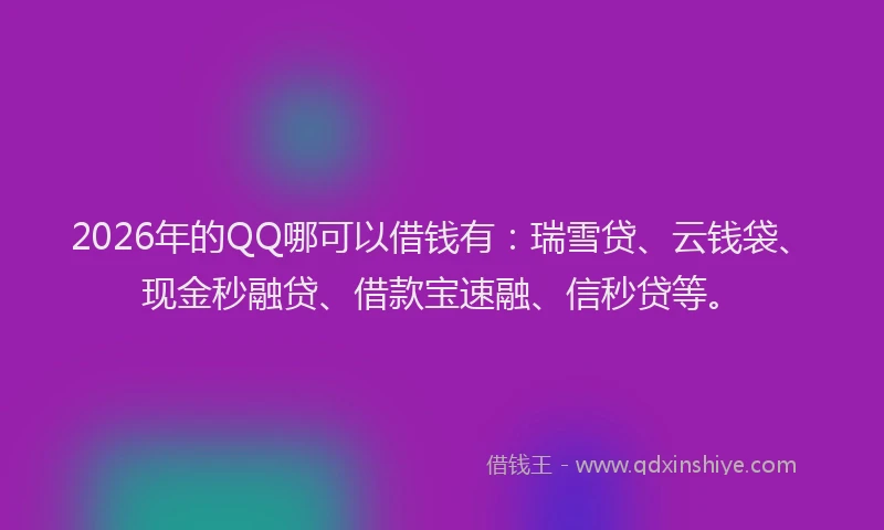 2026年的QQ哪可以借钱有：瑞雪贷、云钱袋、现金秒融贷、借款宝速融、信秒贷等。