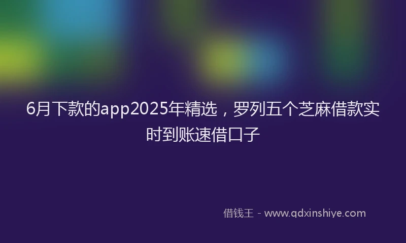 6月下款的app2025年精选，罗列五个芝麻借款实时到账速借口子