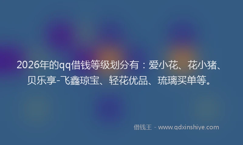 2026年的qq借钱等级划分有：爱小花、花小猪、贝乐享-飞鑫琼宝、轻花优品、琉璃买单等。