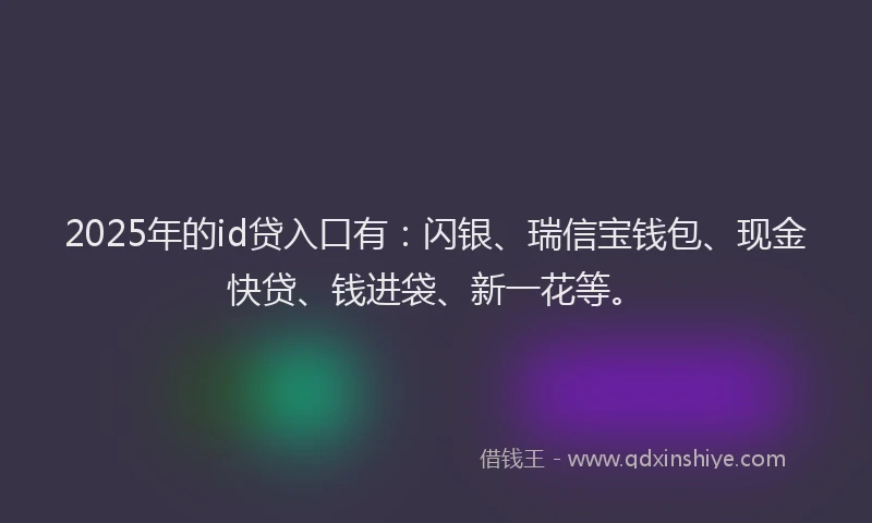 2025年的id贷入口有：闪银、瑞信宝钱包、现金快贷、钱进袋、新一花等。