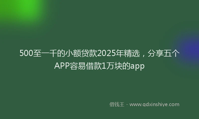500至一千的小额贷款2025年精选，分享五个APP容易借款1万块的app