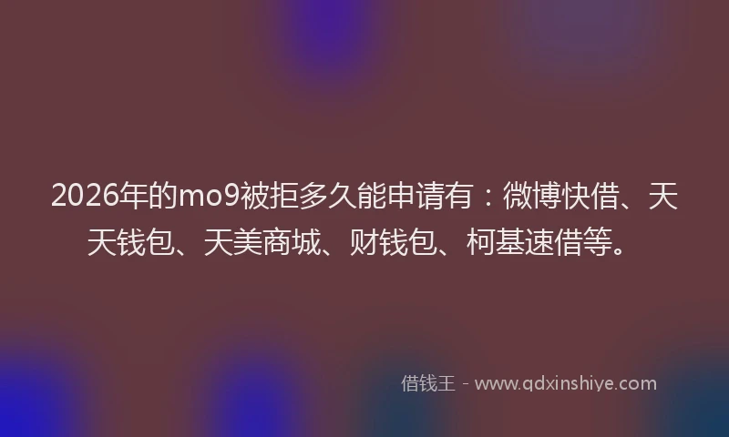 2026年的mo9被拒多久能申请有：微博快借、天天钱包、天美商城、财钱包、柯基速借等。