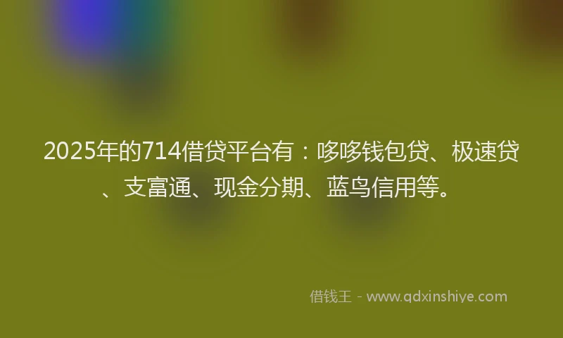 2025年的714借贷平台有：哆哆钱包贷、极速贷、支富通、现金分期、蓝鸟信用等。