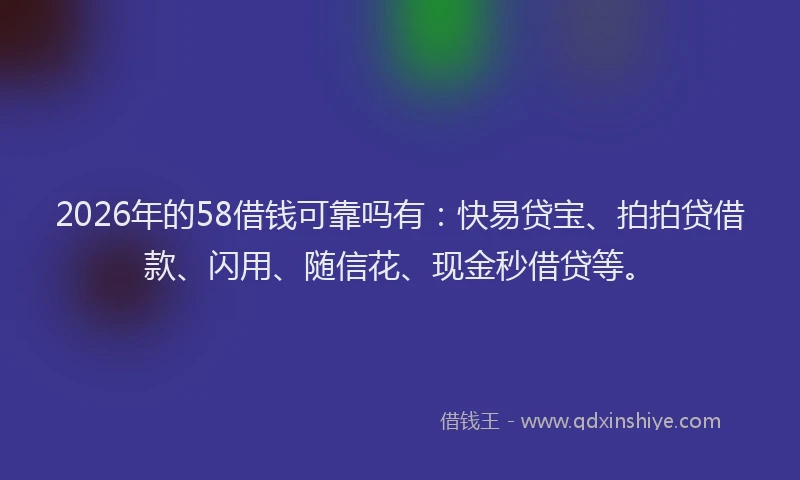 2026年的58借钱可靠吗有：快易贷宝、拍拍贷借款、闪用、随信花、现金秒借贷等。