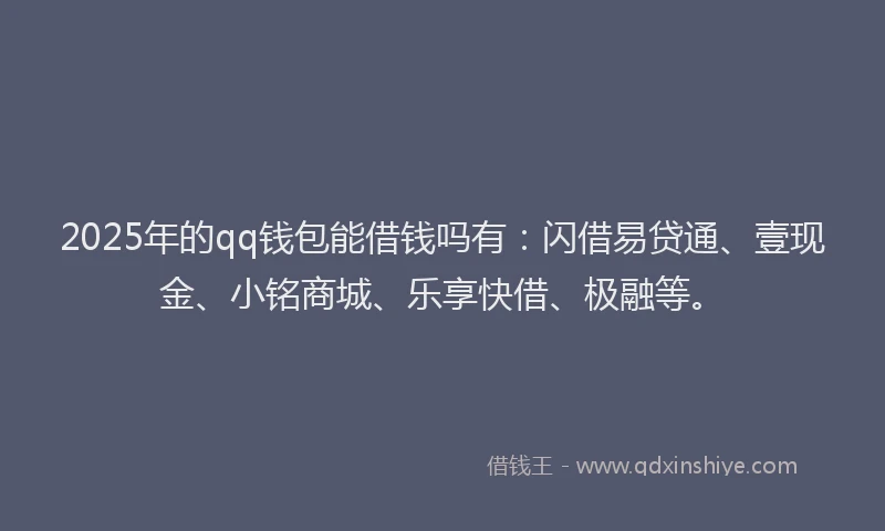 2025年的qq钱包能借钱吗有:闪借易贷通、壹现金、小铭商城、乐享快借、极融等。