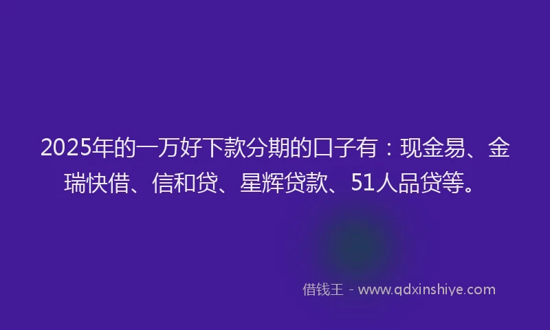2025年的一万好下款分期的口子有：现金易、金瑞快借、信和贷、星辉贷款、51人品贷等。