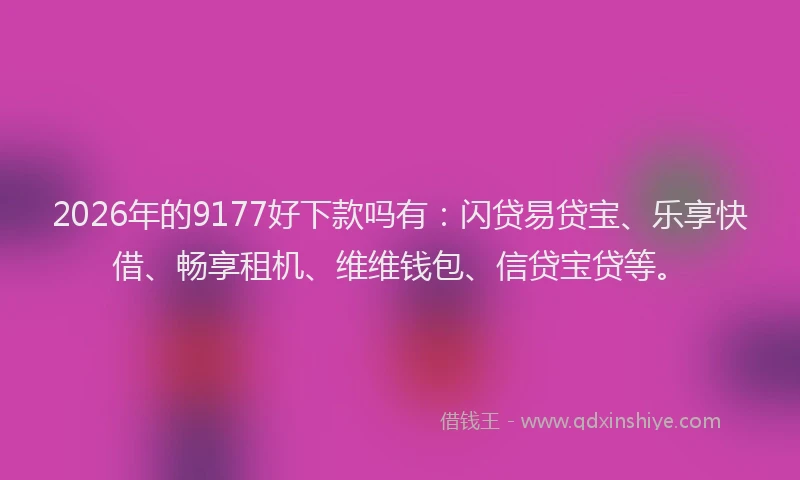 2026年的9177好下款吗有:闪贷易贷宝、乐享快借、畅享租机、维维钱包、信贷宝贷等。