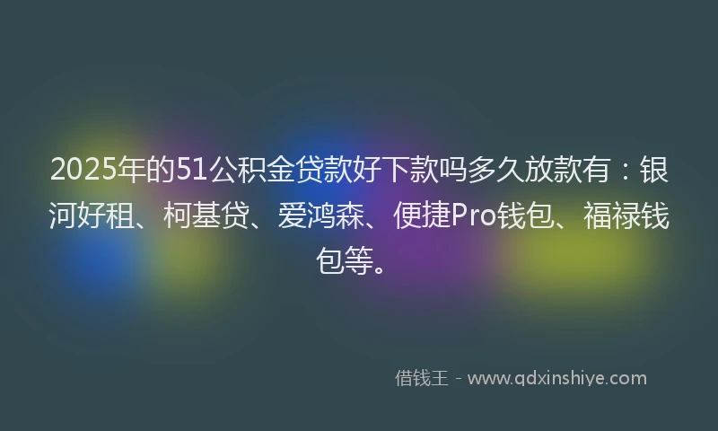 2025年的51公积金贷款好下款吗多久放款有：银河好租、柯基贷、爱鸿森、便捷Pro钱包、福禄钱包等。