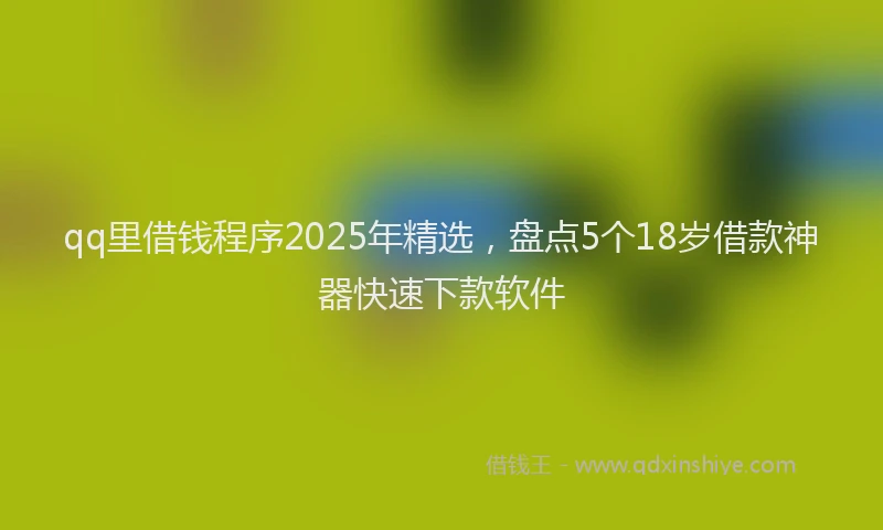 qq里借钱程序2025年精选，盘点5个18岁借款神器快速下款软件