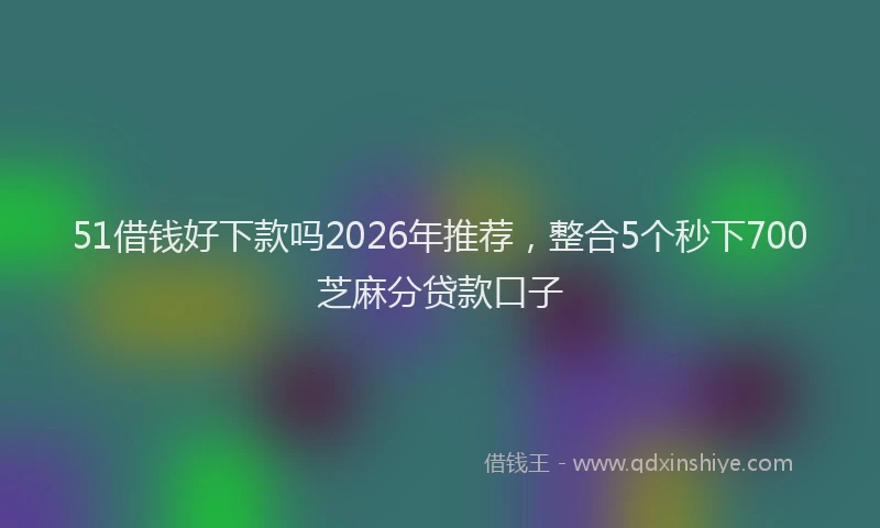 51借钱好下款吗2026年推荐,整合5个秒下700芝麻分贷款口子