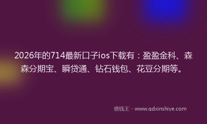 2026年的714最新口子ios下载有:盈盈金科、森森分期宝、瞬贷通、钻石钱包、花豆分期等。