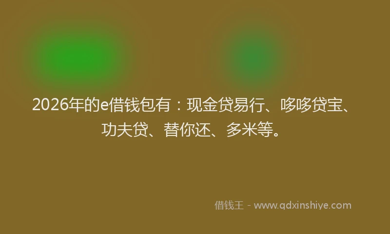 2026年的e借钱包有:现金贷易行、哆哆贷宝、功夫贷、替你还、多米等。