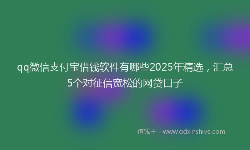 qq微信支付宝借钱软件有哪些2025年精选，汇总5个对征信宽松的网贷口子