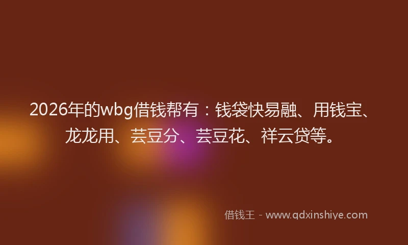 2026年的wbg借钱帮有：钱袋快易融、用钱宝、龙龙用、芸豆分、芸豆花、祥云贷等。