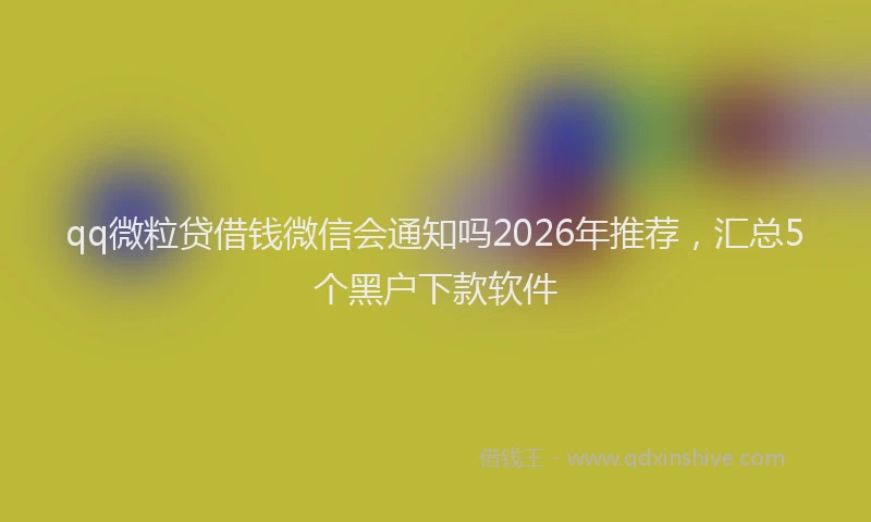 qq微粒贷借钱微信会通知吗2026年推荐，汇总5个黑户下款软件
