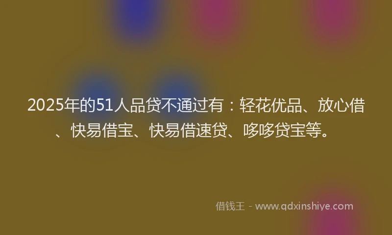 2025年的51人品贷不通过有：轻花优品、放心借、快易借宝、快易借速贷、哆哆贷宝等。