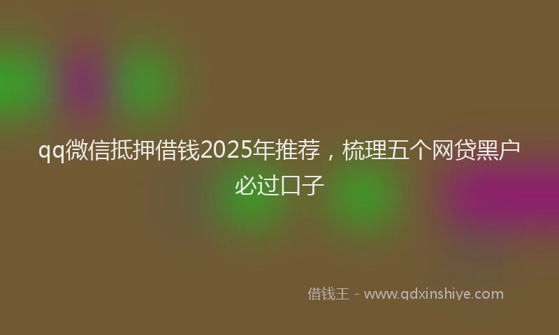 qq微信抵押借钱2025年推荐，梳理五个网贷黑户必过口子