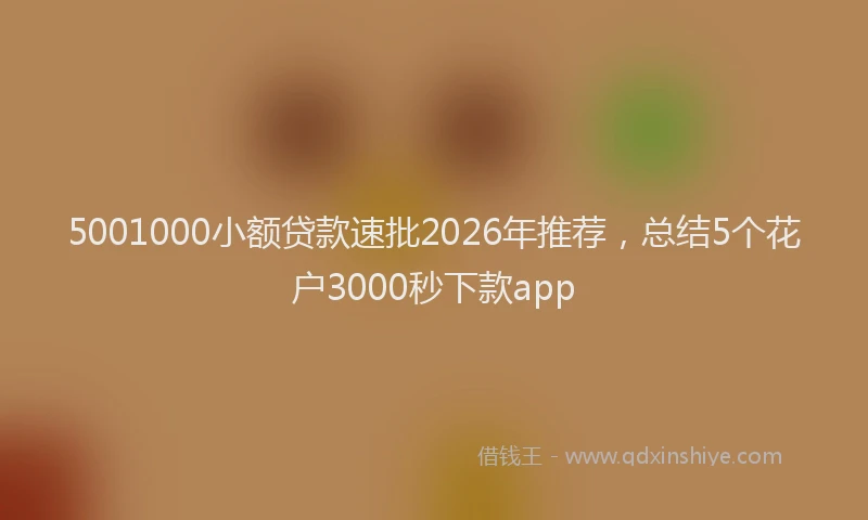 5001000小额贷款速批2026年推荐，总结5个花户3000秒下款app