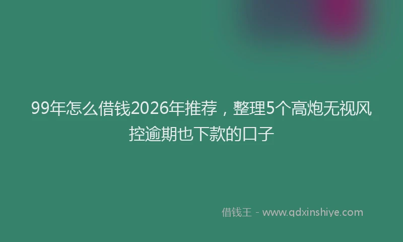 99年怎么借钱2026年推荐，整理5个高炮无视风控逾期也下款的口子