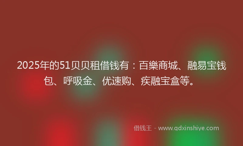 2025年的51贝贝租借钱有：百樂商城、融易宝钱包、呼吸金、优速购、疾融宝盒等。