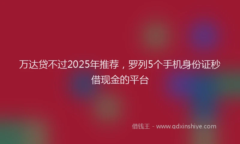 万达贷不过2025年推荐，罗列5个手机身份证秒借现金的平台