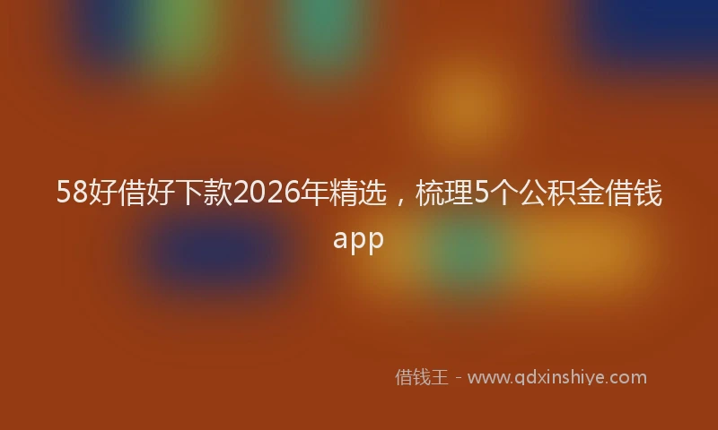 58好借好下款2026年精选，梳理5个公积金借钱app