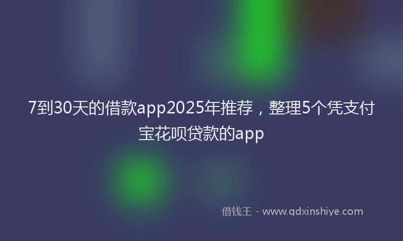 7到30天的借款app2025年推荐，整理5个凭支付宝花呗贷款的app