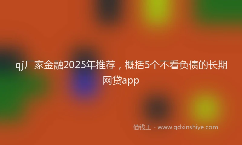 qj厂家金融2025年推荐，概括5个不看负债的长期网贷app