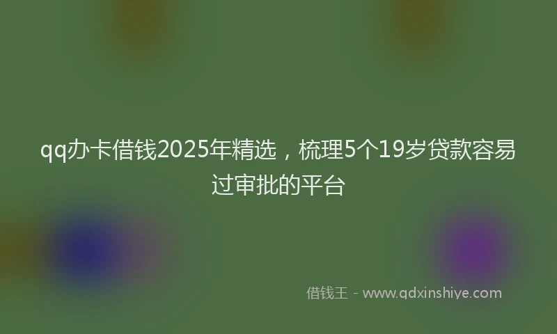 qq办卡借钱2025年精选，梳理5个19岁贷款容易过审批的平台