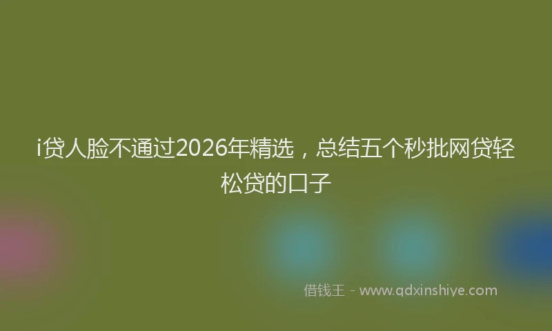 i贷人脸不通过2026年精选，总结五个秒批网贷轻松贷的口子