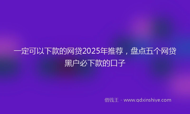 一定可以下款的网贷2025年推荐，盘点五个网贷黑户必下款的口子