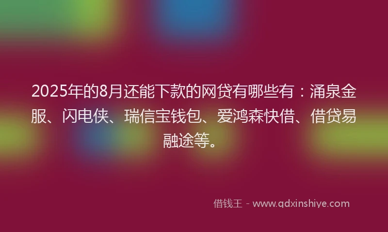 2025年的8月还能下款的网贷有哪些有：涌泉金服、闪电侠、瑞信宝钱包、爱鸿森快借、借贷易融途等。