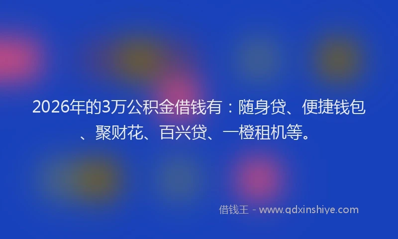 2026年的3万公积金借钱有：随身贷、便捷钱包、聚财花、百兴贷、一橙租机等。