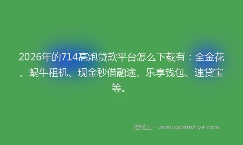2026年的714高炮贷款平台怎么下载有：全金花、蜗牛租机、现金秒借融途、乐享钱包、速贷宝等。