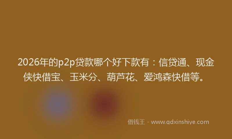 2026年的p2p贷款哪个好下款有：信贷通、现金侠快借宝、玉米分、葫芦花、爱鸿森快借等。