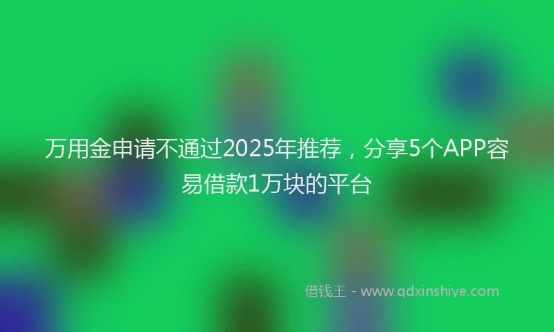 万用金申请不通过2025年推荐，分享5个APP容易借款1万块的平台
