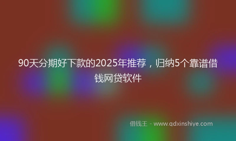 90天分期好下款的2025年推荐,归纳5个靠谱借钱网贷软件