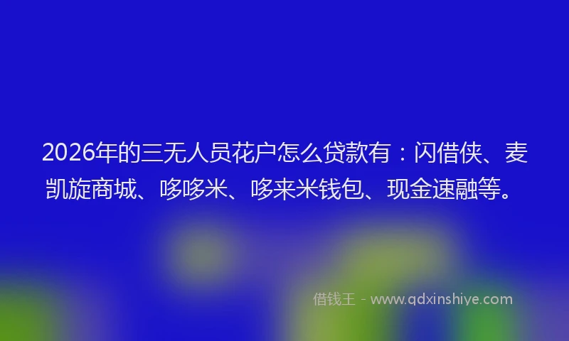 2026年的三无人员花户怎么贷款有:闪借侠、麦凯旋商城、哆哆米、哆来米钱包、现金速融等。
