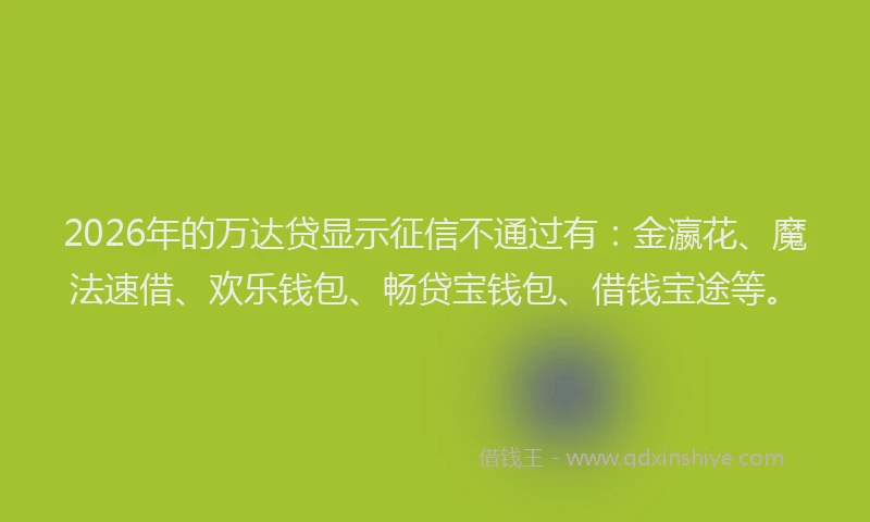 2026年的万达贷显示征信不通过有:金瀛花、魔法速借、欢乐钱包、畅贷宝钱包、借钱宝途等。