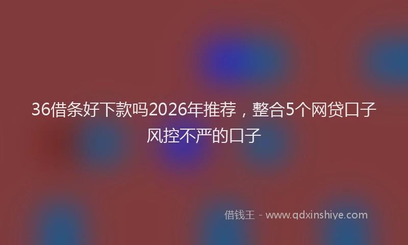 36借条好下款吗2026年推荐,整合5个网贷口子风控不严的口子
